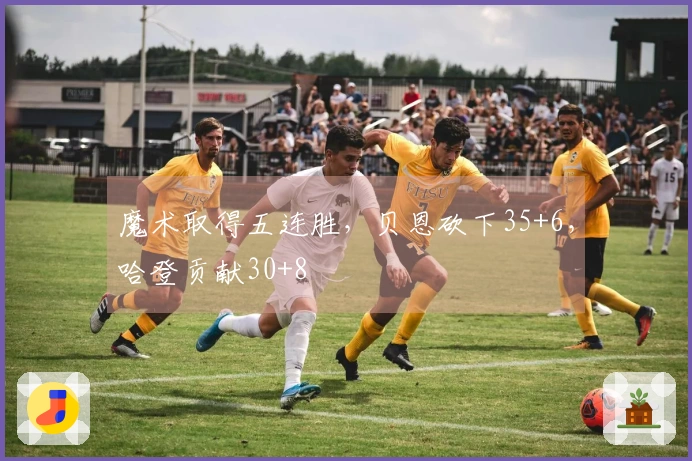 魔术取得五连胜，贝恩砍下35+6，哈登贡献30+8