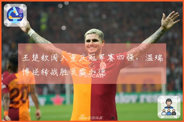 王楚钦闯入重庆冠军赛四强，温瑞博逆转战胜莫雷加德