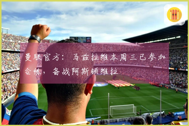 曼联官方：马兹拉维本周三已参加合练，备战阿斯顿维拉