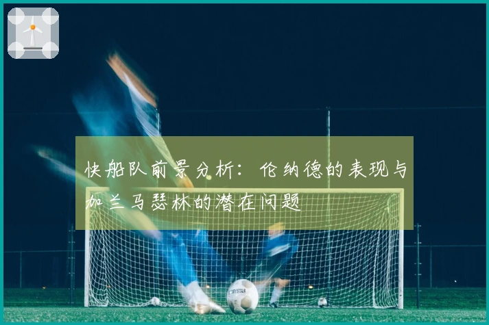 快船队前景分析：伦纳德的表现与加兰马瑟林的潜在问题