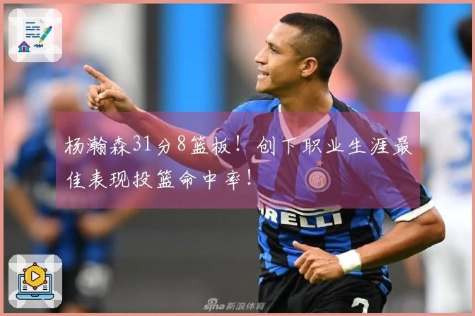 杨瀚森31分8篮板！创下职业生涯最佳表现投篮命中率！