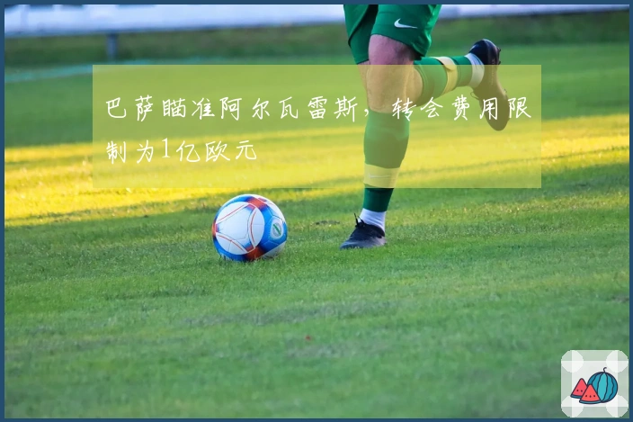 巴萨瞄准阿尔瓦雷斯，转会费用限制为1亿欧元