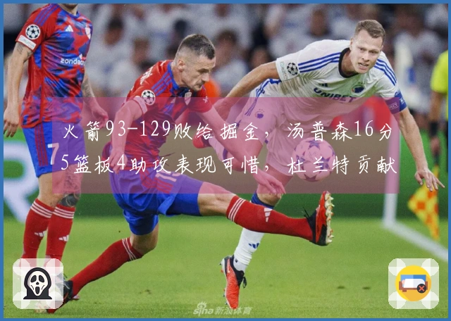 火箭93-129败给掘金，汤普森16分5篮板4助攻表现可惜，杜兰特贡献11分4篮板5助攻