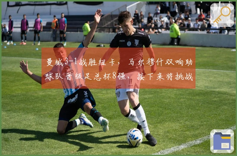 曼城3-1战胜纽卡，马尔穆什双响助球队晋级足总杯8强，接下来将挑战皇马
