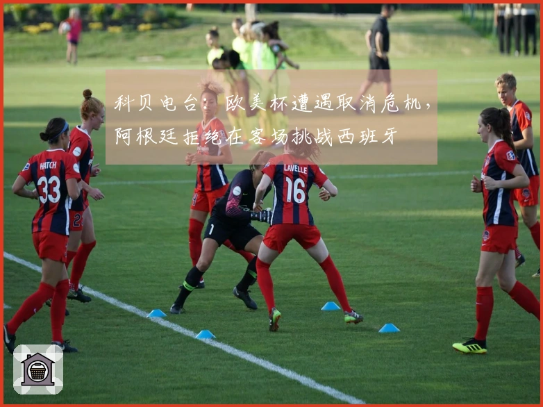 科贝电台：欧美杯遭遇取消危机，阿根廷拒绝在客场挑战西班牙