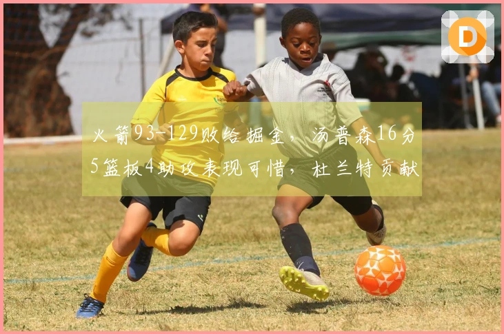 火箭93-129败给掘金，汤普森16分5篮板4助攻表现可惜，杜兰特贡献11分4篮板5助攻