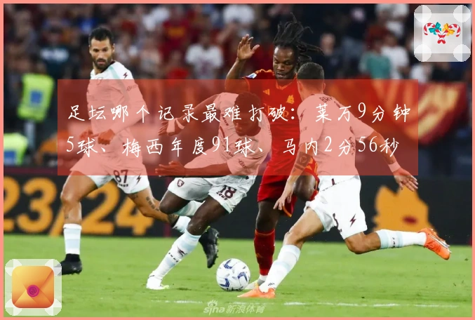 足坛哪个记录最难打破：莱万9分钟5球、梅西年度91球、马内2分56秒3球