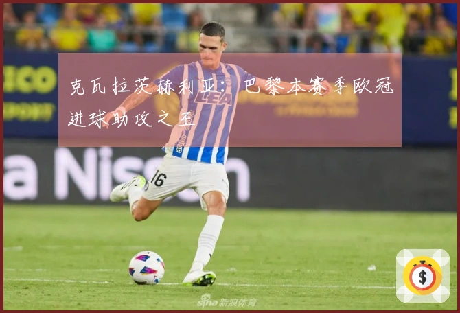 克瓦拉茨赫利亚：巴黎本赛季欧冠进球助攻之王