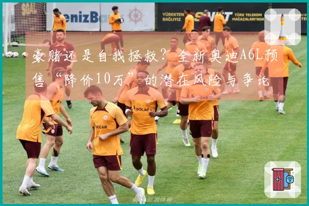 豪赌还是自我拯救？全新奥迪A6L预售“降价10万”的潜在风险与争论