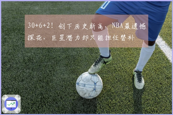 30+6+2！创下历史新高，NBA最遗憾探花，巨星潜力却只能担任替补