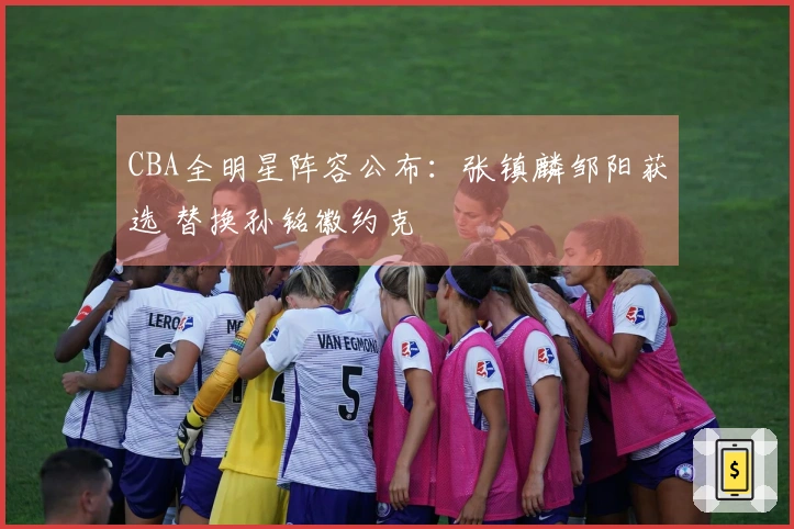 CBA全明星阵容公布：张镇麟邹阳获选 替换孙铭徽约克