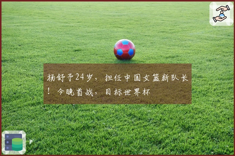 杨舒予24岁，担任中国女篮新队长！今晚首战，目标世界杯