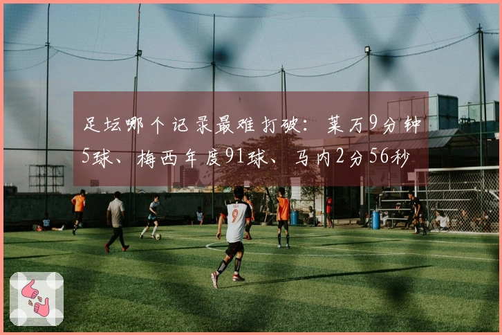 足坛哪个记录最难打破：莱万9分钟5球、梅西年度91球、马内2分56秒3球