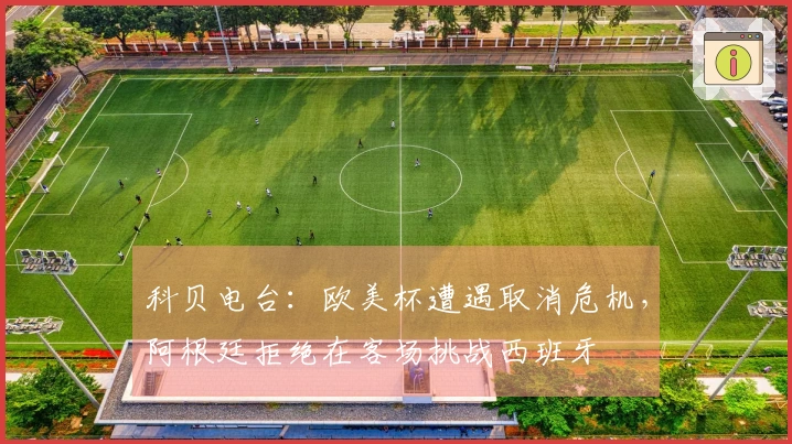 科贝电台：欧美杯遭遇取消危机，阿根廷拒绝在客场挑战西班牙