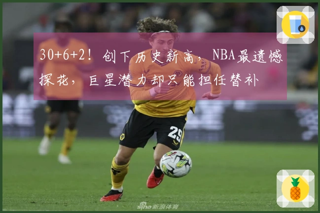 30+6+2！创下历史新高，NBA最遗憾探花，巨星潜力却只能担任替补