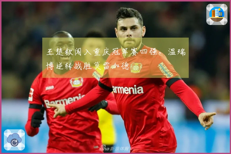 王楚钦闯入重庆冠军赛四强，温瑞博逆转战胜莫雷加德