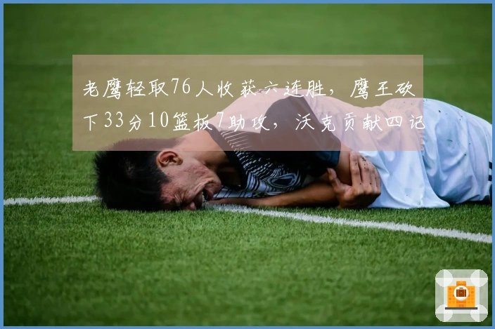 老鹰轻取76人收获六连胜，鹰王砍下33分10篮板7助攻，沃克贡献四记三分，马克西上半场仅得6分