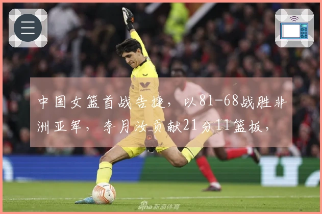 中国女篮首战告捷，以81-68战胜非洲亚军，李月汝贡献21分11篮板，杨舒予砍下14分5篮板7助攻