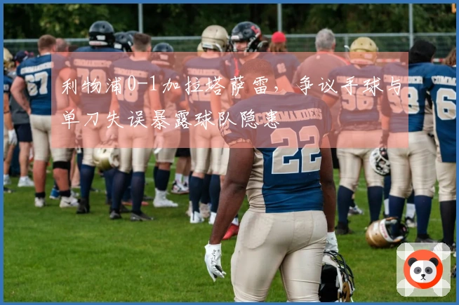 利物浦0-1加拉塔萨雷，争议手球与单刀失误暴露球队隐患